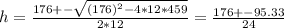 h = \frac{176 +- \sqrt{(176)^2 - 4*12*459} }{2*12} = \frac{176 +- 95.33}{24}