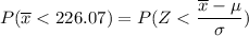 P( \overline x < 226.07) = P(Z < \dfrac{\overline x - \mu }{\sigma})
