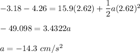 -3.18-4.26=15.9(2.62)+\dfrac{1}{2}a(2.62)^2\\\\-49.098=3.4322a\\\\a=-14.3\ cm/s^2