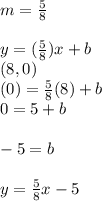 m = \frac{5}{8}\\ \\y = (\frac{5}{8} )x+b\\(8, 0)\\(0) = \frac{5}{8}(8) + b\\ 0 = 5 + b\\\\-5 =b\\ \\y=\frac{5}{8}x-5