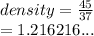 density =  \frac{45}{37}  \\  = 1.216216...