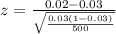 z =  \frac{0.02 - 0.03 }{ \sqrt{\frac{ 0.03 (1-0.03)}{500} } }