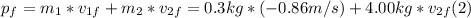 p_{f} = m_{1} * v_{1f}  + m_{2} * v_{2f} = 0.3 kg* (-0.86m/s) + 4.00 kg* v_{2f}   (2)