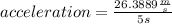 acceleration=\frac{26.3889\frac{m}{s} }{5 s}