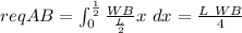 reqAB = \int^{\frac{1}{2}}_{0}  \frac{WB}{\frac{L}{2}} x \ dx  = \frac{L\ WB}{4}