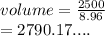 volume =  \frac{2500}{8.96}  \\  = 2790.17....