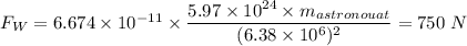 F_W =6.674 \times 10^{-11}\times \dfrac{5.97 \times 10^{24}\times m_{astronouat}}{(6.38 \times 10^6)^{2}} = 750 \ N