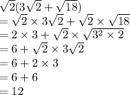 \sqrt{2} (3 \sqrt{2}  +  \sqrt{18} ) \\  =  \sqrt{2} \times 3 \sqrt{2}  +  \sqrt{2}  \times  \sqrt{18}  \\  = 2 \times 3 +  \sqrt{2}  \times  \sqrt{3 {}^{2} \times 2 }  \\  = 6 +  \sqrt{2}  \times 3 \sqrt{2}  \\  = 6 + 2 \times 3 \\  = 6 + 6 \\  = 12
