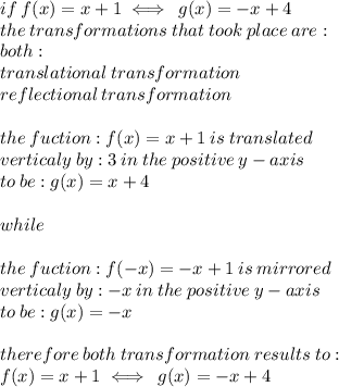 if \: f(x) = x + 1 \iff \: g(x) =  - x + 4 \\ the \: transformations \: that \: took \: place \: are :  \\ both :  \\ translational \: transformation  \\ reflectional \: transformation \\  \\ the \: fuction : f(x) = x + 1 \: is \: translated \: \\  \: verticaly \:  by : 3 \: in \: the \: positive \: y - axis  \:  \\ to \: be : g(x)  =  x + 4\\  \\ while \\  \\ the \: fuction : f( - x) = -  x + 1 \: is \: mirrored \: \\  \: verticaly \:  by :  - x \: in \: the \: positive \: y - axis  \:  \\ to \: be : g(x)  =   - x \\  \\ therefore \: both \: transformation \: results \: to :  \\ f( x) = x + 1 \iff \: g(x) =  - x + 4