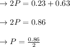 \to 2P = 0.23+0.63\\\\\to 2P = 0.86\\\\\to P= \frac{0.86}{2}\\\\