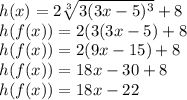 h(x) =2\sqrt[3]{3(3x-5)^3} + 8\\h(f(x)) =2(3(3x-5)+ 8\\h(f(x)) = 2(9x-15)+8\\h(f(x)) =18x-30+8\\h(f(x)) = 18x - 22