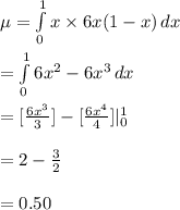 \mu=\int\limits^{1}_{0} {x\times 6x(1-x)} \, dx \\\\=\int\limits^{1}_{0} {6x^{2}-6x^{3}} \, dx\\\\=[\frac{6x^{3}}{3}]-[\frac{6x^{4}}{4}]|^{1}_{0}\\\\=2-\frac{3}{2}\\\\=0.50