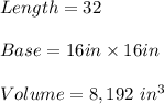 Length = 32 \\\\Base = 16 in \times 16 in \\\\Volume= 8,192 \ in^3
