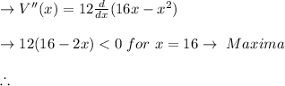 \to V''(x)= 12 \frac{d}{dx} (16x-x^2) \\\\\to  12 (16 -2x) < 0  \ for \ x = 16 \to  \  Maxima \\\\\therefore