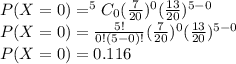 P(X=0)=^{5}C_0 (\frac{7}{20})^0 (\frac{13}{20})^{5-0}\\P(X=0)=\frac{5!}{0!(5-0)!} (\frac{7}{20})^0 (\frac{13}{20})^{5-0}\\P(X=0)=0.116