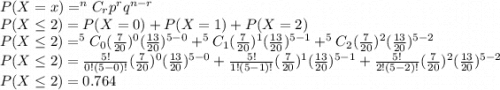 P(X=x)=^nC_r p^r q ^{n-r}\\P(X\leq 2)=P(X=0)+P(X=1)+P(X=2)\\P(X\leq 2)=^{5}C_0 (\frac{7}{20})^0 (\frac{13}{20})^{5-0}+^{5}C_1 (\frac{7}{20})^1 (\frac{13}{20})^{5-1}+^{5}C_2 (\frac{7}{20})^2 (\frac{13}{20})^{5-2}\\P(X\leq 2)=\frac{5!}{0!(5-0)!} (\frac{7}{20})^0 (\frac{13}{20})^{5-0}+\frac{5!}{1!(5-1)!}(\frac{7}{20})^1 (\frac{13}{20})^{5-1}+\frac{5!}{2!(5-2)!} (\frac{7}{20})^2 (\frac{13}{20})^{5-2}\\P(X\leq 2)=0.764