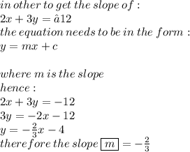 in \: other \: to \: get \: the \: slope \: of :  \\ 2x+3y= –12 \\ the \: equation \: needs \: to \: be \: in \: the \: form :  \\ y = mx + c \\ \\ where \: m \: is \: the \: slope \\  hence :  \\ 2x + 3y =  - 12 \\  3y =  - 2x - 12 \\ y =  -  \frac{ 2}{3} x - 4 \\ therefore \: the \: slope \:  \boxed{m} =  -  \frac{2}{3}
