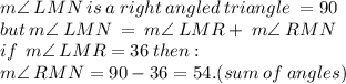 m \angle \: LMN \:  is \:  a \:  right \:  angled \:  triangle \:  = 90 \\ but \:m \angle \: LMN \:  = \:m \angle \: LMR + \:m \angle \: RMN \\ if \: \:m \angle \: LMR  = 36 \: then :  \\ m \angle \: RMN = 90 - 36 = 54.(sum \: of \: angles)