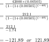 = \frac{42000 \times (0.00505)}{(1-(1+(0.00505))^{(-48)})}\\\\= \frac{212.1}{(1-(1+(0.00505))^{(-48)})}\\\\=\frac{212.1}{-1.74}\\\\= - 121.89 \ \ or \ \  121.89