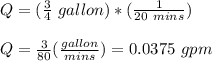 Q = (\frac{3}{4} \ gallon)*(\frac{1}{20 \ mins})\\\\Q = \frac{3}{80} (\frac{gallon}{mins}) = 0.0375 \ gpm