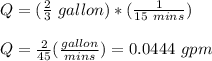 Q = (\frac{2 }{3}\ gallon) *(\frac{1}{15 \ mins} )\\\\Q = \frac{2}{45}(\frac{gallon}{mins})  = 0.0444 \ gpm