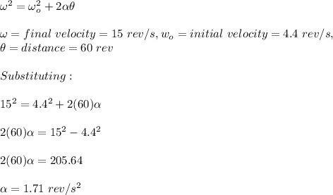 \omega^2=\omega_o^2+2\alpha \theta\\\\\omega=final\ velocity=15\ rev/s,w_o=initial\ velocity=4.4\ rev/s, \\\theta=distance=60\ rev\\\\Substituting:\\\\15^2=4.4^2+2(60)\alpha\\\\2(60)\alpha=15^2-4.4^2\\\\2(60)\alpha=205.64\\\\\alpha=1.71\ rev/s^2