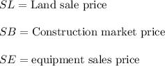 SL = \text{Land sale price}\\\\ SB = \text{Construction market price}\\\\ SE = \text{equipment sales price}