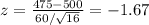 z=\frac{475-500}{60/\sqrt{16} } =-1.67