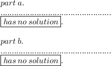 part \: a. \: \\ ................................................. \\  \boxed{has \: no \: solution}. \\  \\ part \: b. \: \\ ................................................. \\  \boxed{has \: no \: solution}.