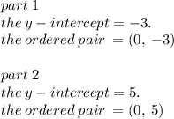 part \: 1 \\  the \: y - intercept =  - 3.  \\ the \: ordered \: pair \:  = (0 ,\:  - 3) \\  \\ part \: 2 \\ the \: y - intercept =  5.  \\ the \: ordered \: pair \:  = (0 ,\:   5)