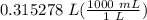 0.315278 \hspace{3} L(\frac{1000 \hspace{3} mL}{1 \hspace{3} L} )