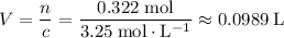 \displaystyle V = \frac{n}{c} = \frac{0.322\; \rm mol}{3.25\; \rm mol \cdot L^{-1}} \approx 0.0989\; \rm L