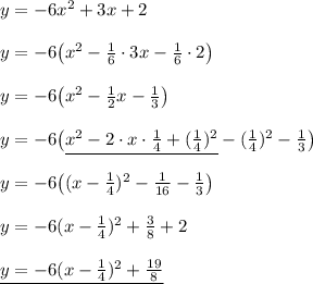 y= -6x^2 +3x+2\\\\y=-6\big(x^2-\frac16\cdot3x-\frac16\cdot2\big)\\\\y=-6\big(x^2-\frac12x-\frac13\big)\\\\ y=-6\big(\underline{x^2-2\cdot x\cdot\frac14+(\frac14)^2}-(\frac14)^2-\frac13\big)\\\\ y=-6\big((x-\frac14)^2-\frac1{16}-\frac13\big)\\\\ y=-6(x-\frac14)^2+\frac38+2\\\\ \underline{y=-6(x-\frac14)^2+\frac{19}8}
