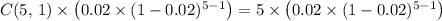 C(5,\, 1) \times \left(0.02 \times (1-0.02)^{5-1}\right) = 5\times \left(0.02 \times (1 - 0.02)^{5-1}\right)