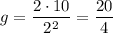 \displaystyle g=\frac{2\cdot 10}{2^2}=\frac{20}{4}