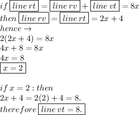 if \:  \boxed{ line\: rt} = \boxed{ line\: rv}  + \boxed{ line\: vt}  = 8x \\ then \: \boxed{ line\: rv}  = \boxed{ line\: rt}  = 2x + 4 \\ hence \to \\ 2(2x + 4) = 8x \\ 4x + 8 = 8x \\ 4x = 8 \\  \boxed{x = 2} \\  \\ if \: x = 2  :then \:  \\ 2x + 4 = 2(2) + 4 = 8. \\ therefore \: \boxed{ line\: vt = 8.}