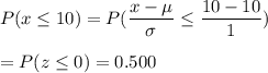 P(x\leq10)=P(\dfrac{x-\mu}{\sigma}\leq\dfrac{10-10}{1})\\\\=P(z\leq0)=0.500