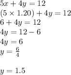 5x + 4y = 12 \\ (5 \times 1.20) + 4y = 12 \\ 6 + 4y = 12 \\ 4y = 12 - 6\\ 4y = 6 \\ y =  \frac{6}{4}  \\  \\ y = 1.5