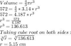 Volume=\frac{4}{3} \pi r^3\\572= \frac{4}{3}*3.14*r^3\\572=4.187*r^3\\r^3=\frac{572}{4.187}\\r^3=136.613\\Taking \ cube \ root \ on \ both \ sides:\\\sqrt[3]{r} =\sqrt[3]{136.613} \\r=5.15 \ cm
