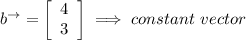 b^{\to} = \left[\begin{array}{c}4\\3\\\end{array}\right]\implies constant \ vector