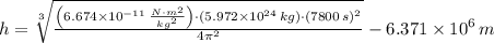 h = \sqrt[3]{\frac{\left(6.674\times 10^{-11}\,\frac{N\cdot m^{2}}{kg^{2}} \right)\cdot (5.972\times 10^{24}\,kg)\cdot (7800\,s)^{2}}{4\pi^{2}} }-6.371\times 10^{6}\,m