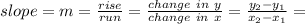 slope = m = \frac{rise}{run}=\frac{change~in~y}{change~in~x} = \frac{y_{2}-y_{1}}{x_{2}-x_{1}} =