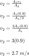 v_2 = \frac{A_1v_1}{A_2}\\\\v_2 =  \frac{A_1(0.9)}{A_1/3}\\\\v_2 = \frac{3A_1(0.9)}{A_1}\\\\v_2 = 3(0.9)\\\\v_2 = 2.7  \ m/s
