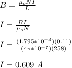 B = \frac{\mu_oNI}{L}\\\\I = \frac{BL}{\mu_o N}\\\\I = \frac{(1.795*10^{-3})(0.11)}{(4\pi *10^{-7})(258) }\\\\I = 0.609 \ A
