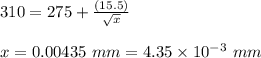 310 = 275 + \frac{(15.5)}{\sqrt{x}}\\\\x = 0.00435 \ mm = 4.35 \times 10^{-3}\  mm
