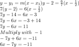 y-y_{1}=m(x-x_{1})y-2=\frac{6}{7}(x-\frac{1}{2})\\  7(y-2)=6(x-\frac{1}{2})\\7y-14=6x-3\\7y-6x=-3+14\\7y-6x= 11\\Multiply \,\,with\,\, -1\\-7y+6x=-11\\6x-7y=-11