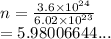 n =  \frac{3.6 \times  {10}^{24} }{6.02 \times  {10}^{23} }  \\  = 5.98006644...