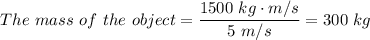 The \ mass \ of \ the  \ object= \dfrac{1500 \ kg \cdot m/s}{5 \ m/s} = 300 \ kg