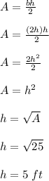 A = \frac{bh}{2} \\\\A = \frac{(2h)h}{2}\\\\A = \frac{2h^2}{2}\\\\A = h^2\\\\h = \sqrt{A} \\\\h = \sqrt{25}\\\\h = 5 \ ft