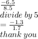 \frac{ -  6.5}{8.5}  \\ divide \: by \: 5 \\  =  \frac{ - 1.3}{1.7}  \\ thank \: you